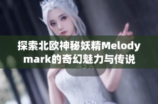 探索北欧神秘妖精Melodymark的奇幻魅力与传说