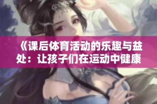 《课后体育活动的乐趣与益处：让孩子们在运动中健康成长》