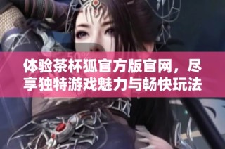 体验茶杯狐官方版官网，尽享独特游戏魅力与畅快玩法的全新体验