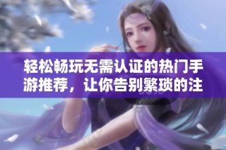 轻松畅玩无需认证的热门手游推荐，让你告别繁琐的注册流程
