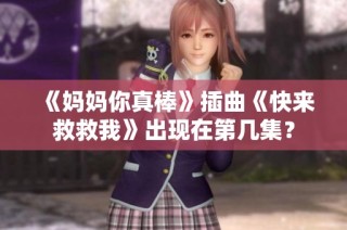 《妈妈你真棒》插曲《快来救救我》出现在第几集？