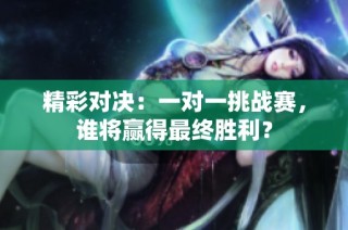 精彩对决：一对一挑战赛，谁将赢得最终胜利？