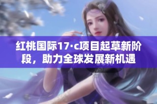 红桃国际17·c项目起草新阶段，助力全球发展新机遇