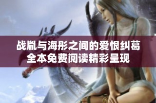 战胤与海彤之间的爱恨纠葛全本免费阅读精彩呈现