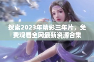 探索2023年精彩三年片，免费观看全网最新资源合集