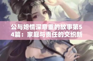 公与媳情深意重的故事第54篇：家庭与责任的交织新篇