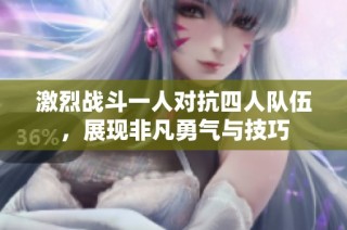 激烈战斗一人对抗四人队伍，展现非凡勇气与技巧