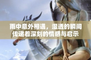 雨中意外相遇，湿透的瞬间传递着深刻的情感与启示