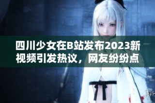 四川少女在B站发布2023新视频引发热议，网友纷纷点赞支持