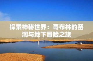 探索神秘世界：哥布林的窑洞与地下冒险之旅