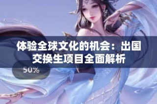 体验全球文化的机会：出国交换生项目全面解析