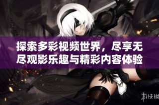 探索多彩视频世界，尽享无尽观影乐趣与精彩内容体验
