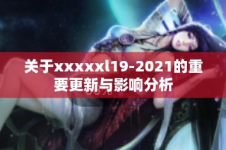 关于xxxxxl19-2021的重要更新与影响分析
