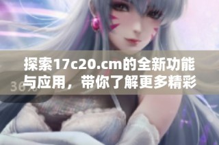 探索17c20.cm的全新功能与应用，带你了解更多精彩内容与服务