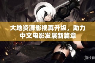 大地资源影视再升级，助力中文电影发展新篇章