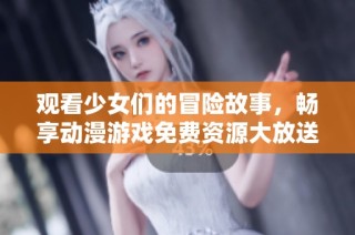 观看少女们的冒险故事，畅享动漫游戏免费资源大放送