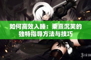 如何高效入睡：粟熹沉芙的独特指导方法与技巧