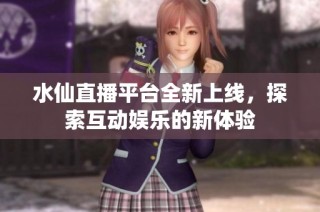 水仙直播平台全新上线，探索互动娱乐的新体验