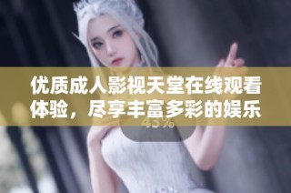 优质成人影视天堂在线观看体验，尽享丰富多彩的娱乐内容