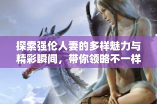 探索强伦人妻的多样魅力与精彩瞬间，带你领略不一样的视频体验