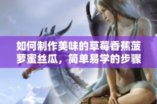 如何制作美味的草莓香蕉菠萝蜜丝瓜，简单易学的步骤分享