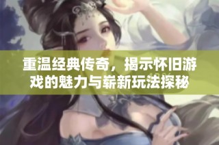 重温经典传奇，揭示怀旧游戏的魅力与崭新玩法探秘