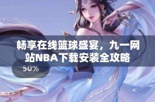 畅享在线篮球盛宴，九一网站NBA下载安装全攻略