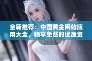 全新推荐：中国黄金网站应用大全，畅享免费的优质资源与服务