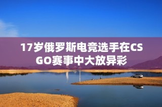 17岁俄罗斯电竞选手在CSGO赛事中大放异彩