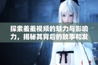 探索羞羞视频的魅力与影响力，揭秘其背后的故事和发展历程