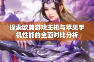 探索欧美游戏主机与苹果手机性能的全面对比分析