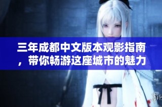 三年成都中文版本观影指南，带你畅游这座城市的魅力故事