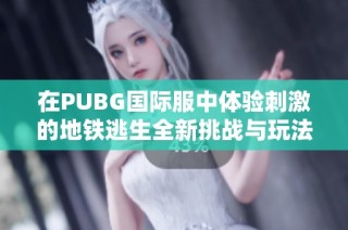 在PUBG国际服中体验刺激的地铁逃生全新挑战与玩法解析