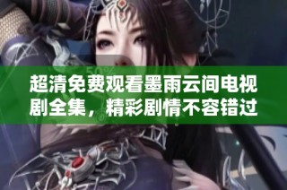 超清免费观看墨雨云间电视剧全集，精彩剧情不容错过
