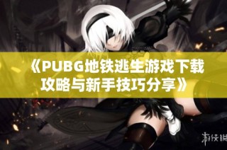 《PUBG地铁逃生游戏下载攻略与新手技巧分享》