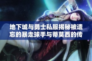地下城与勇士私服揭秘被遗忘的暴走球手与蒂莫西的传说武器兑换技巧