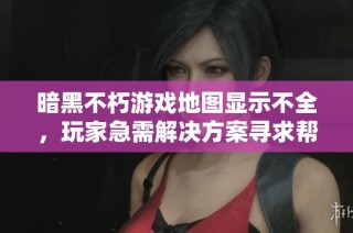 暗黑不朽游戏地图显示不全，玩家急需解决方案寻求帮助