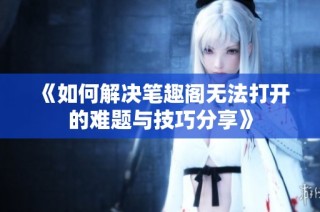 《如何解决笔趣阁无法打开的难题与技巧分享》
