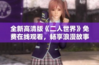 全新高清版《二人世界》免费在线观看，畅享浪漫故事的魅力