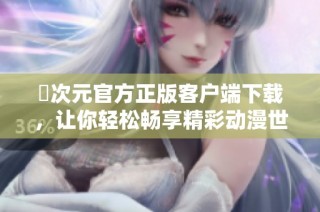 囧次元官方正版客户端下载，让你轻松畅享精彩动漫世界体验