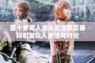 四十岁男人舌头灵活能言善辩引发众人关注与讨论