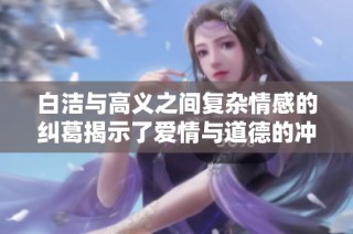 白洁与高义之间复杂情感的纠葛揭示了爱情与道德的冲突与抉择