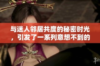 与迷人邻居共度的秘密时光，引发了一系列意想不到的故事与情感纠葛