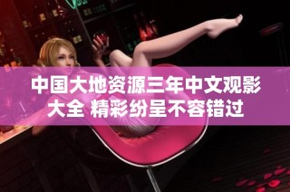 中国大地资源三年中文观影大全 精彩纷呈不容错过