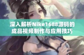 深入解析Nike1688源码的成品视频制作与应用技巧
