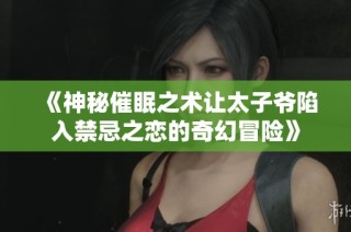 《神秘催眠之术让太子爷陷入禁忌之恋的奇幻冒险》