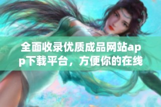 全面收录优质成品网站app下载平台，方便你的在线内容获取与分享