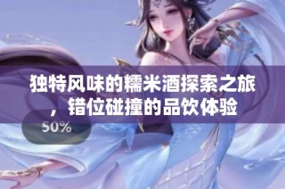 独特风味的糯米酒探索之旅，错位碰撞的品饮体验