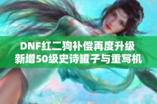 DNF红二狗补偿再度升级 新增50级史诗罐子与重写机会