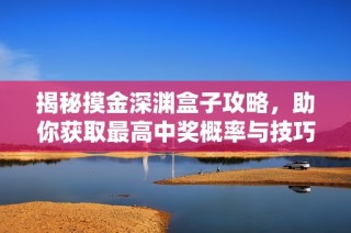 揭秘摸金深渊盒子攻略，助你获取最高中奖概率与技巧